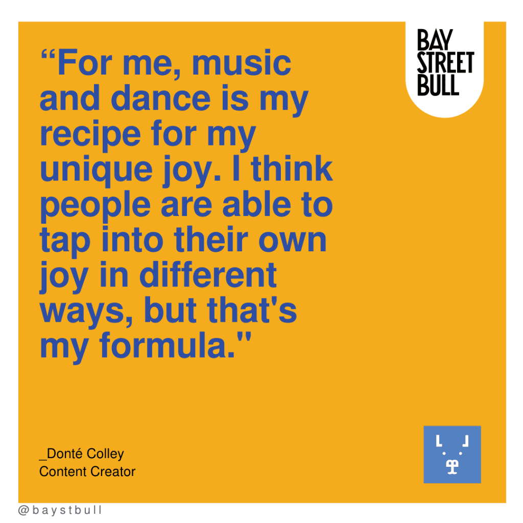 “For me, music and dance is my recipe for my unique joy. I think people are able to tap into their own joy in different ways, but that's my formula."