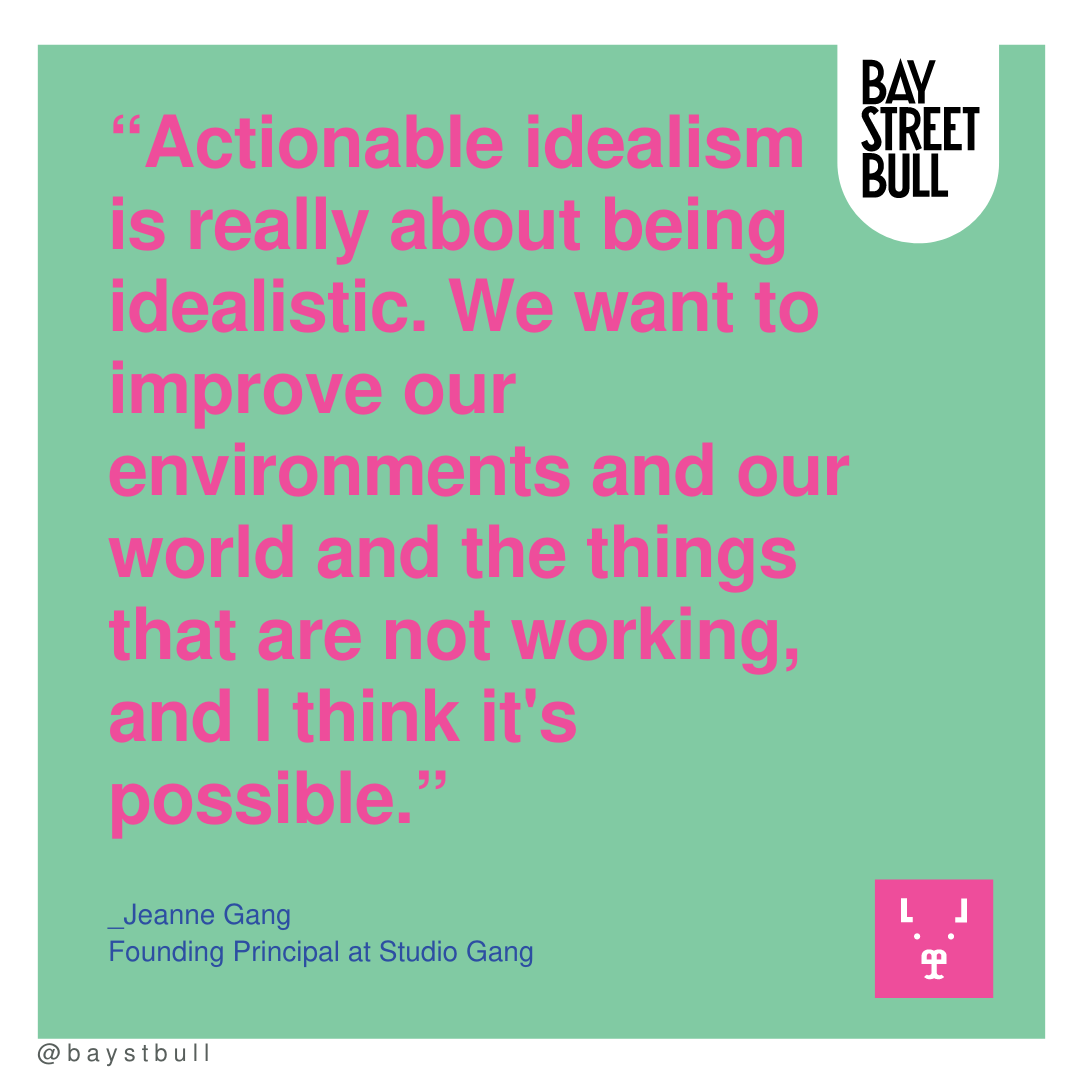 Jeanne Gang quote: “Actionable idealism is really about being idealistic. We want to improve our environments and our world and the things that are not working, and I think it's possible.”